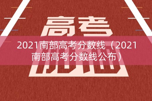 2021南部高考分数线（2021南部高考分数线公布）