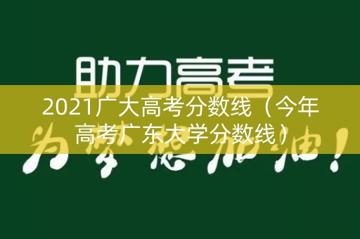 2021广大高考分数线（今年高考广东大学分数线）