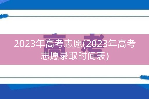 2023年高考志愿(2023年高考志愿录取时间表) 2023年高考志愿(2023年高考志愿录取时间表)
