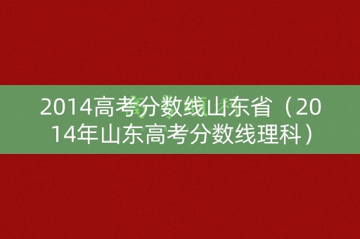 2014高考分数线山东省(2014年山东高考分数线理科) 2014高考分数线山东省(2014年山东高考分数线理科)
