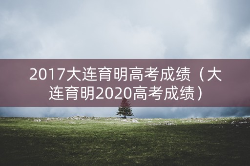 2017大连育明高考成绩(大连育明2020高考成绩) 2017大连育明高考成绩(大连育明2020高考成绩)
