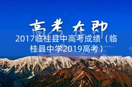 2017临桂县中高考成绩(临桂县中学2019高考) 2017临桂县中高考成绩(临桂县中学2019高考)