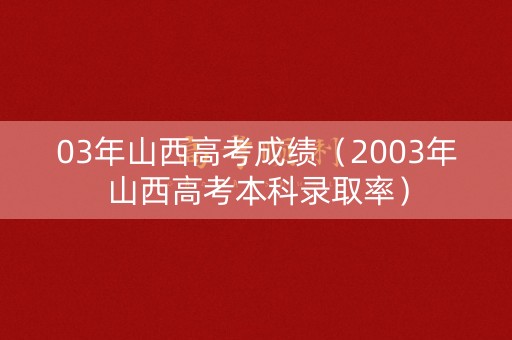 03年山西高考成绩（2003年山西高考本科录取率）