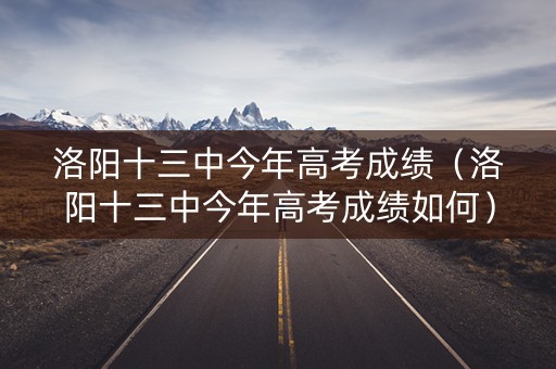 洛阳十三中今年高考成绩(洛阳十三中今年高考成绩如何) 洛阳十三中今年高考成绩(洛阳十三中今年高考成绩如何)