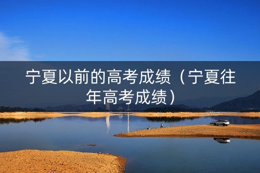 宁夏以前的高考成绩(宁夏往年高考成绩) 宁夏以前的高考成绩(宁夏往年高考成绩)