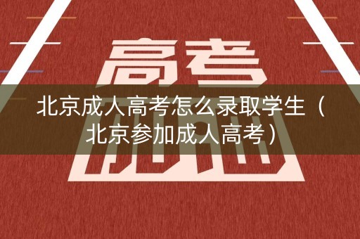 北京成人高考怎么录取学生(北京参加成人高考) 北京成人高考怎么录取学生(北京参加成人高考)