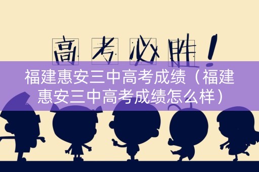 福建惠安三中高考成绩(福建惠安三中高考成绩怎么样) 福建惠安三中高考成绩(福建惠安三中高考成绩怎么样)