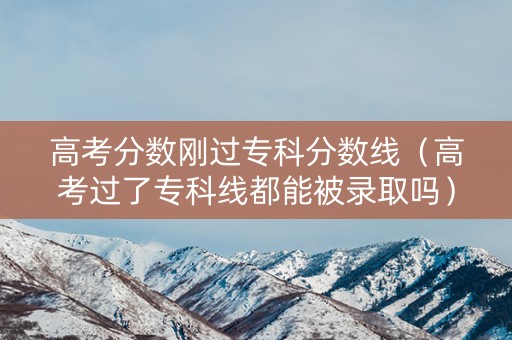 高考分数刚过专科分数线（高考过了专科线都能被录取吗）
