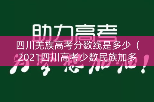 四川羌族高考分数线是多少（2021四川高考少数民族加多少分）