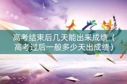 高考结束后几天能出来成绩（高考过后一般多少天出成绩）