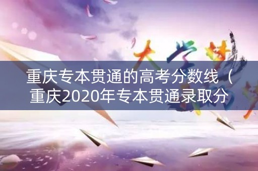 重庆专本贯通的高考分数线(重庆2020年专本贯通录取分数线) 重庆专本贯通的高考分数线(重庆2020年专本贯通录取分数线)