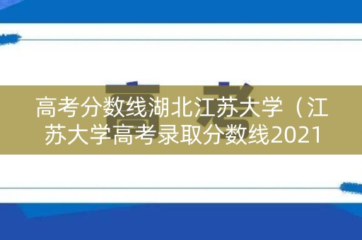 高考分数线湖北江苏大学（江苏大学高考录取分数线2021）