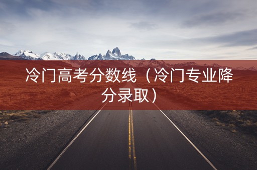 冷门高考分数线（冷门专业降分录取）