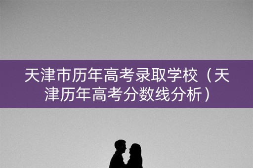 天津市历年高考录取学校(天津历年高考分数线分析) 天津市历年高考录取学校(天津历年高考分数线分析)