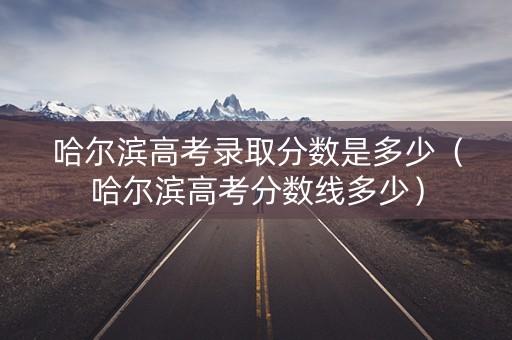 哈尔滨高考录取分数是多少（哈尔滨高考分数线多少）