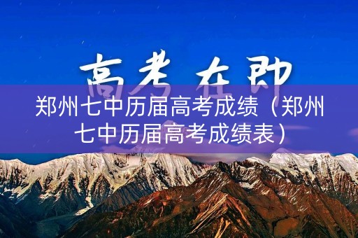 郑州七中历届高考成绩(郑州七中历届高考成绩表) 郑州七中历届高考成绩(郑州七中历届高考成绩表)