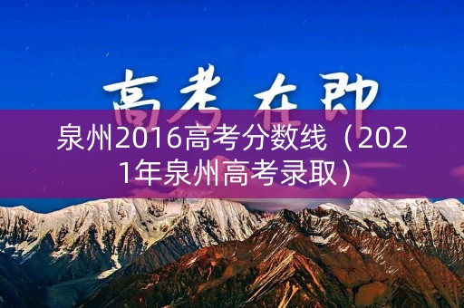 泉州2016高考分数线（2021年泉州高考录取）
