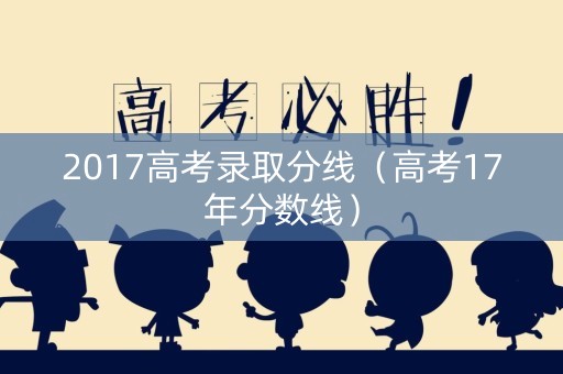 2017高考录取分线（高考17年分数线）