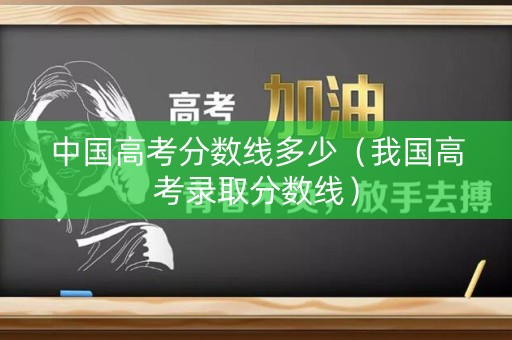 中国高考分数线多少（我国高考录取分数线）