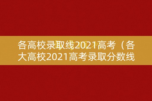 各高校录取线2021高考（各大高校2021高考录取分数线）