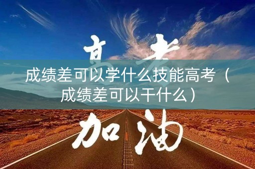 成绩差可以学什么技能高考（成绩差可以干什么）