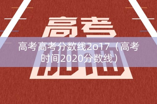高考高考分数线2o17（高考时间2020分数线）