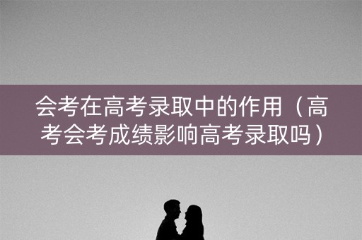 会考在高考录取中的作用（高考会考成绩影响高考录取吗）