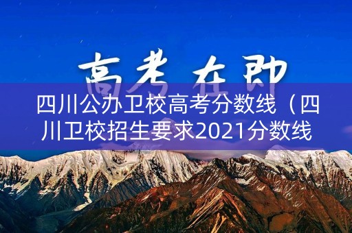 四川公办卫校高考分数线（四川卫校招生要求2021分数线）