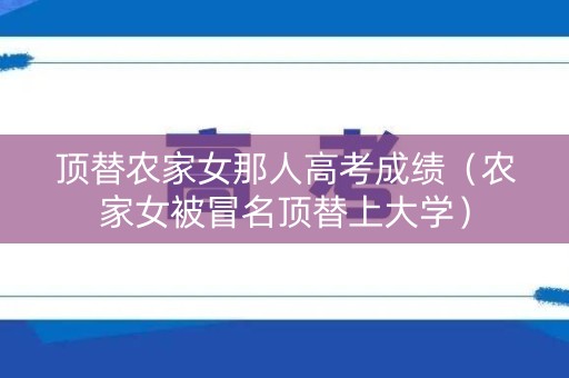 顶替农家女那人高考成绩（农家女被冒名顶替上大学）