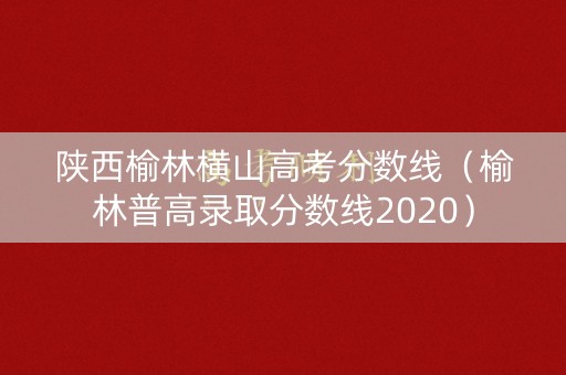 陕西榆林横山高考分数线（榆林普高录取分数线2020）