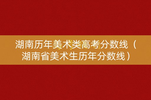 湖南历年美术类高考分数线（湖南省美术生历年分数线）