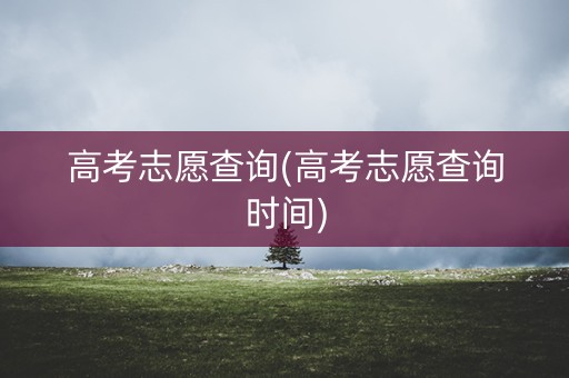 高考志愿查询(高考志愿查询时间) 高考志愿查询(高考志愿查询时间)