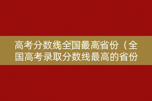 高考分数线全国最高省份（全国高考录取分数线最高的省份）
