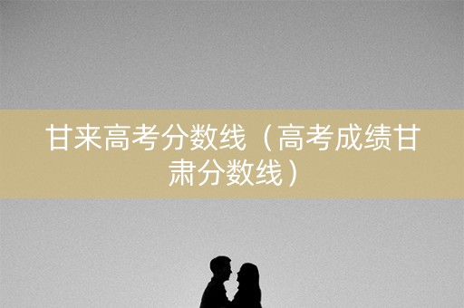 甘来高考分数线（高考成绩甘肃分数线）