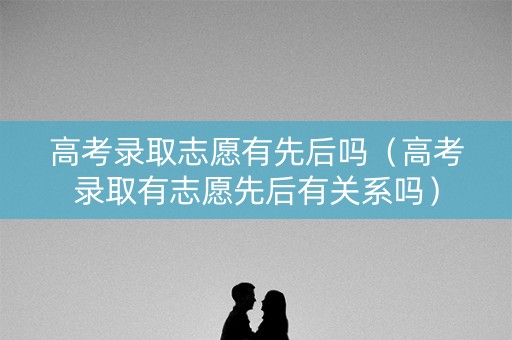 高考录取志愿有先后吗（高考录取有志愿先后有关系吗）