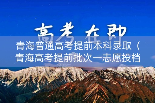 青海普通高考提前本科录取（青海高考提前批次一志愿投档及录取情况）
