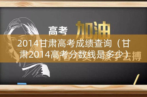 2014甘肃高考成绩查询（甘肃2014高考分数线是多少）