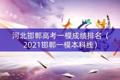 河北邯郸高考一模成绩排名（2021邯郸一模本科线）