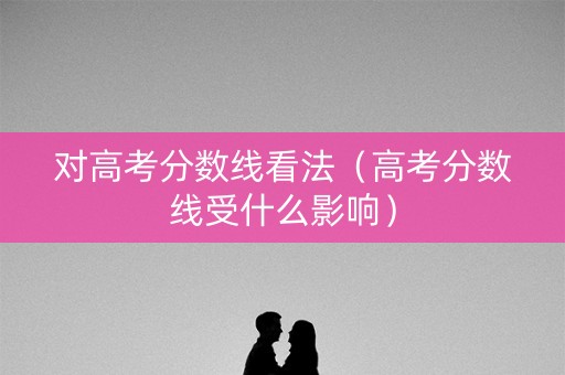 对高考分数线看法（高考分数线受什么影响）