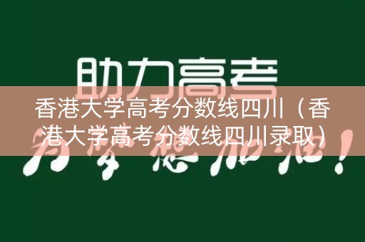 香港大学高考分数线四川（香港大学高考分数线四川录取）