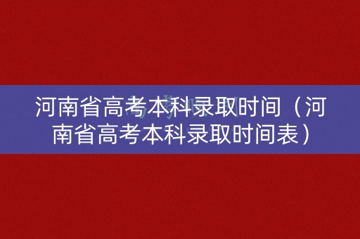 河南省高考本科录取时间(河南省高考本科录取时间表) 河南省高考本科录取时间(河南省高考本科录取时间表)