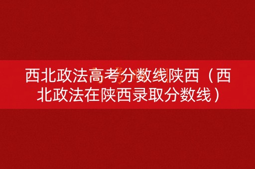 西北政法高考分数线陕西（西北政法在陕西录取分数线）