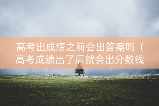 高考出成绩之前会出答案吗（高考成绩出了后就会出分数线吗）