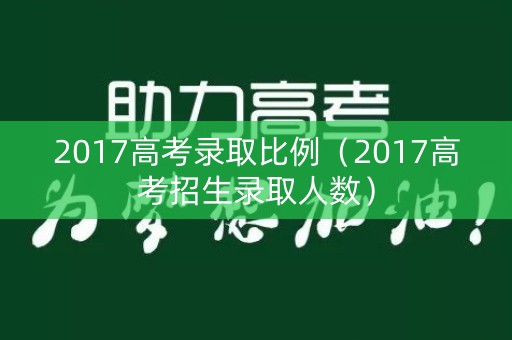 2017高考录取比例（2017高考招生录取人数）