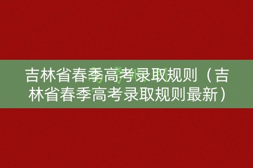 吉林省春季高考录取规则（吉林省春季高考录取规则最新）