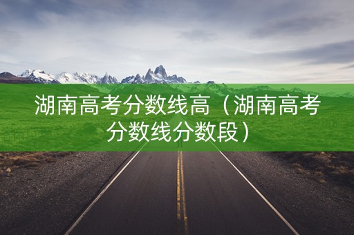 湖南高考分数线高（湖南高考分数线分数段）