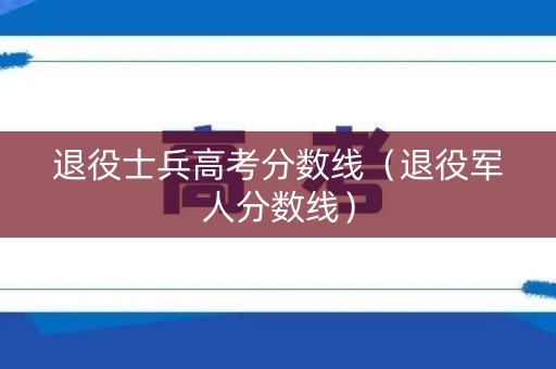 退役士兵高考分数线（退役军人分数线）