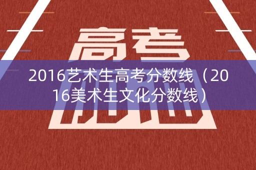 2016艺术生高考分数线(2016美术生文化分数线) 2016艺术生高考分数线(2016美术生文化分数线)