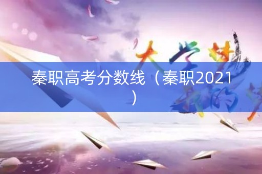 秦职高考分数线（秦职2021）