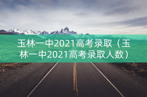 玉林一中2021高考录取（玉林一中2021高考录取人数）